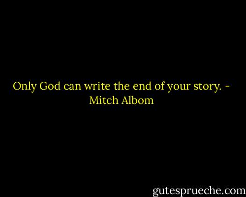 Only God can write the end of your story. - Mitch Albom