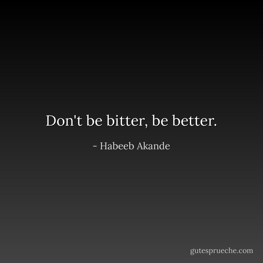 Don't be bitter, be better. - Habeeb Akande