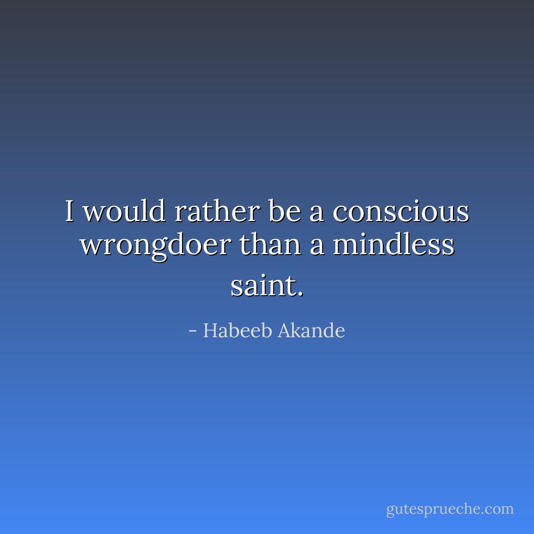 I would rather be a conscious wrongdoer than a mindless saint. - Habeeb Akande