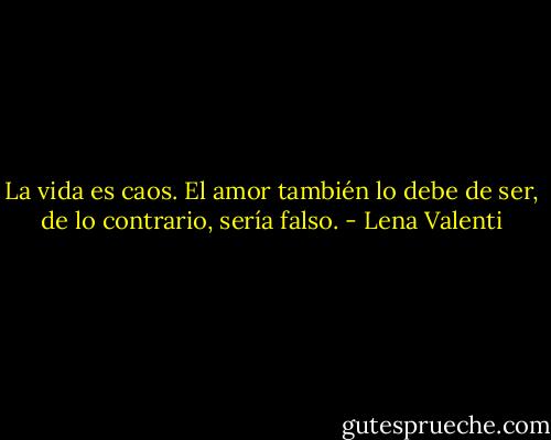 La vida es caos. El amor también lo debe<br />de ser, de lo contrario, sería falso. - Lena Valenti