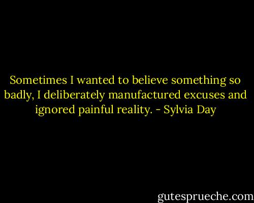 Sometimes I wanted to believe something so badly, I deliberately manufactured excuses and ignored painful reality. - Sylvia Day