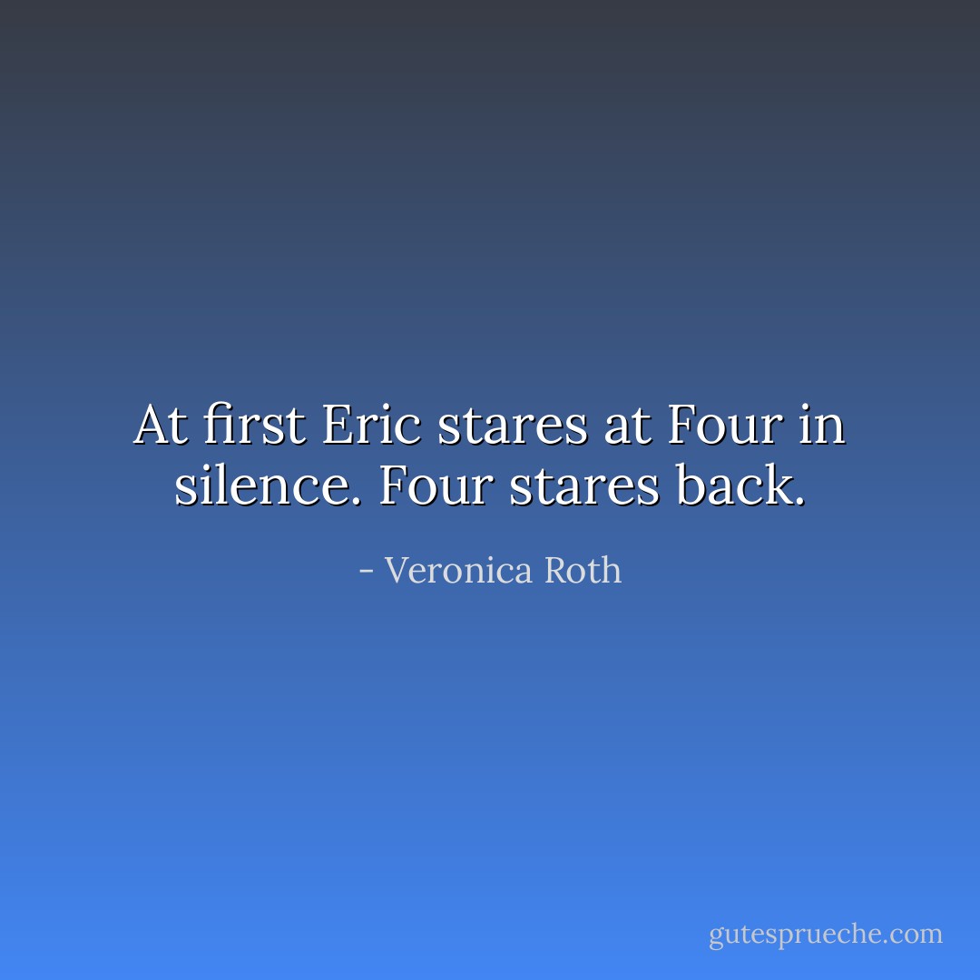 At first Eric stares at Four in silence. Four stares back. - Veronica Roth