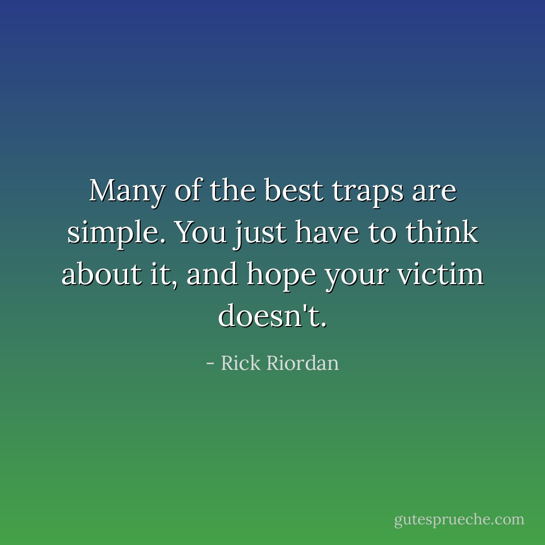 Many of the best traps are simple. You just have to think about it, and hope your victim doesn't. - Rick Riordan