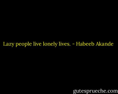 Lazy people live lonely lives. - Habeeb Akande