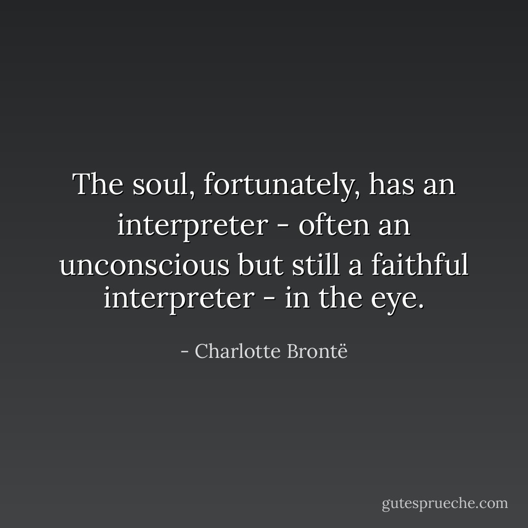 The soul, fortunately, has an interpreter - often an unconscious but still a faithful interpreter - in the eye. - Charlotte Brontë