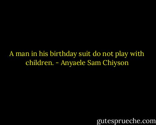 A man in his birthday suit do not play with children. - Anyaele Sam Chiyson