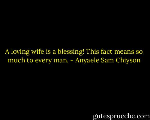 A loving wife is a blessing! This fact means so much to every man. - Anyaele Sam Chiyson