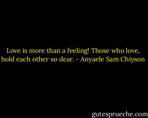 Love is more than a feeling! Those who love, hold each other so dear. - Anyaele Sam Chiyson
