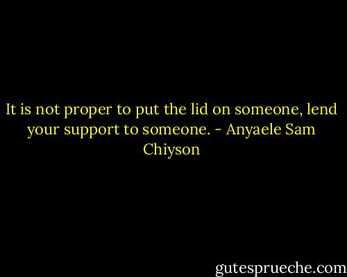 It is not proper to put the lid on someone, lend your support to someone. - Anyaele Sam Chiyson