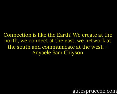 Connection is like the Earth! We create at the north, we connect at the east, we network at the south and communicate at the west. - Anyaele Sam Chiyson