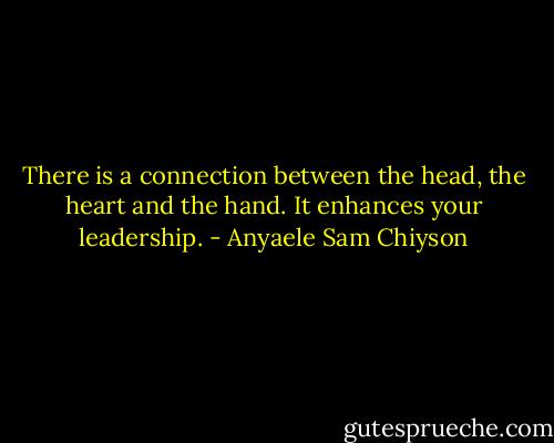 There is a connection between the head, the heart and the hand. It enhances your leadership. - Anyaele Sam Chiyson