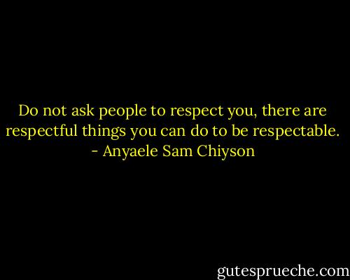 Do not ask people to respect you, there are respectful things you can do to be respectable. - Anyaele Sam Chiyson
