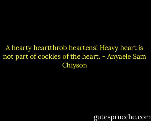 A hearty heartthrob heartens! Heavy heart is not part of cockles of the heart. - Anyaele Sam Chiyson