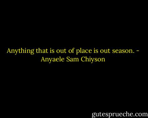 Anything that is out of place is out season. - Anyaele Sam Chiyson