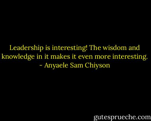 Leadership is interesting! The wisdom and knowledge in it makes it even more interesting. - Anyaele Sam Chiyson