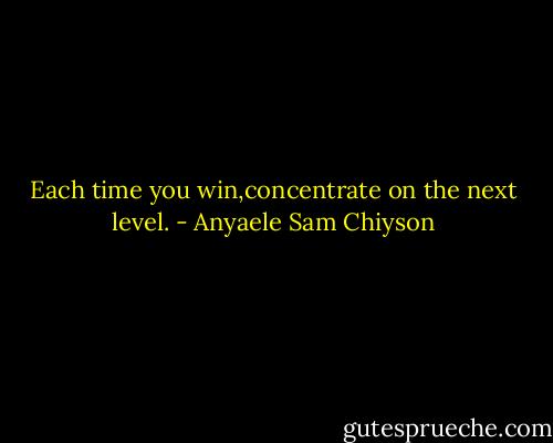 Each time you win,concentrate on the next level. - Anyaele Sam Chiyson