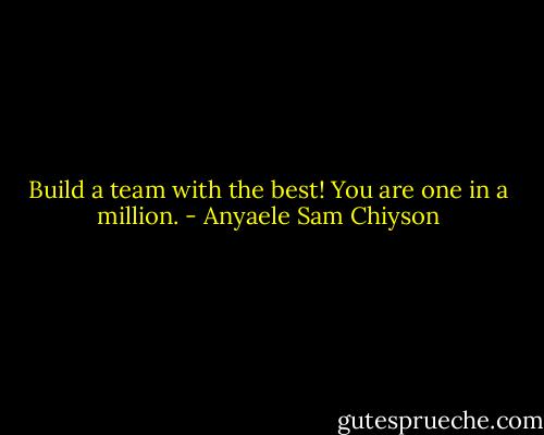 Build a team with the best! You are one in a million. - Anyaele Sam Chiyson
