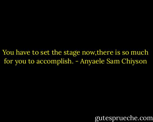 You have to set the stage now,there is so much for you to accomplish. - Anyaele Sam Chiyson