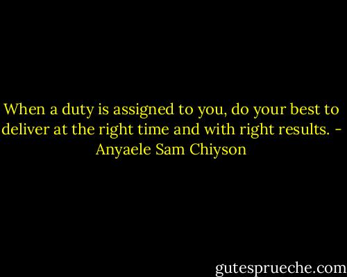 When a duty is assigned to you, do your best to deliver at the right time and with right results. - Anyaele Sam Chiyson
