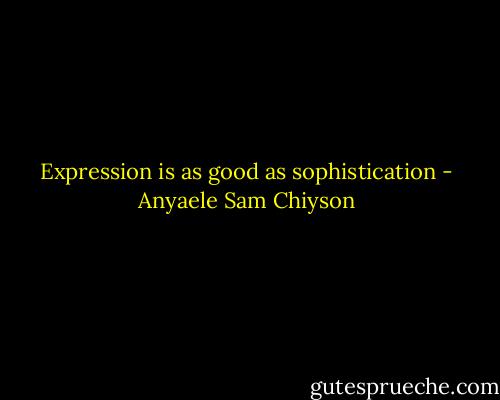 Expression is as good as sophistication - Anyaele Sam Chiyson