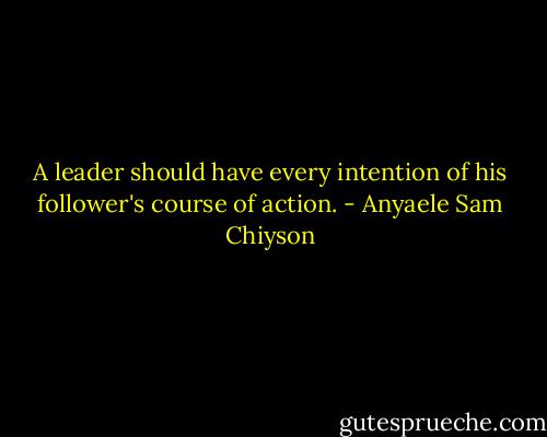 A leader should have every intention of his follower's course of action. - Anyaele Sam Chiyson