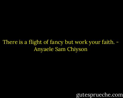 There is a flight of fancy but work your faith. - Anyaele Sam Chiyson