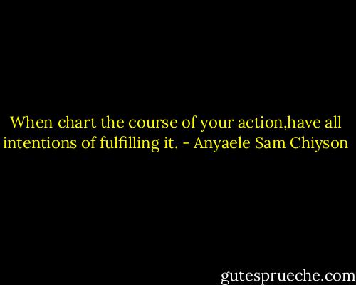 When chart the course of your action,have all intentions of fulfilling it. - Anyaele Sam Chiyson