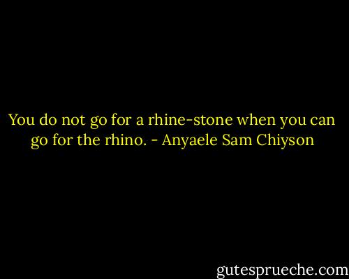 You do not go for a rhine-stone when you can go for the rhino. - Anyaele Sam Chiyson
