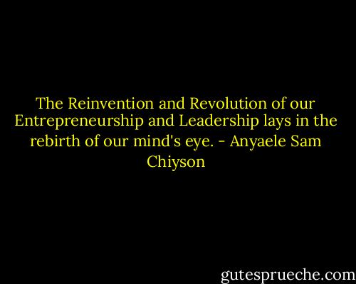 The Reinvention and Revolution of our Entrepreneurship and Leadership lays in the rebirth of our mind's eye. - Anyaele Sam Chiyson