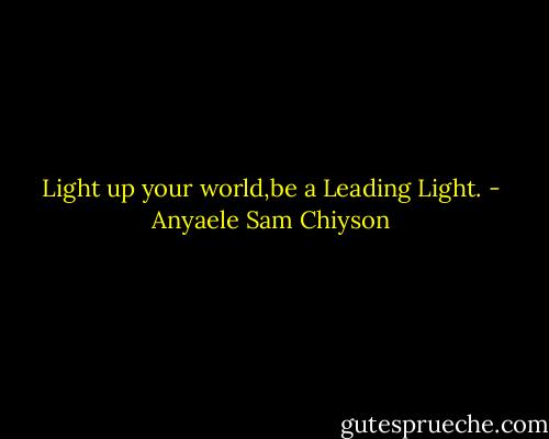 Light up your world,be a Leading Light. - Anyaele Sam Chiyson