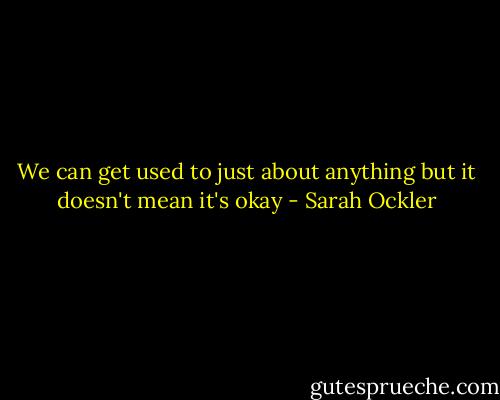 We can get used to just about anything but it doesn't mean it's okay - Sarah Ockler