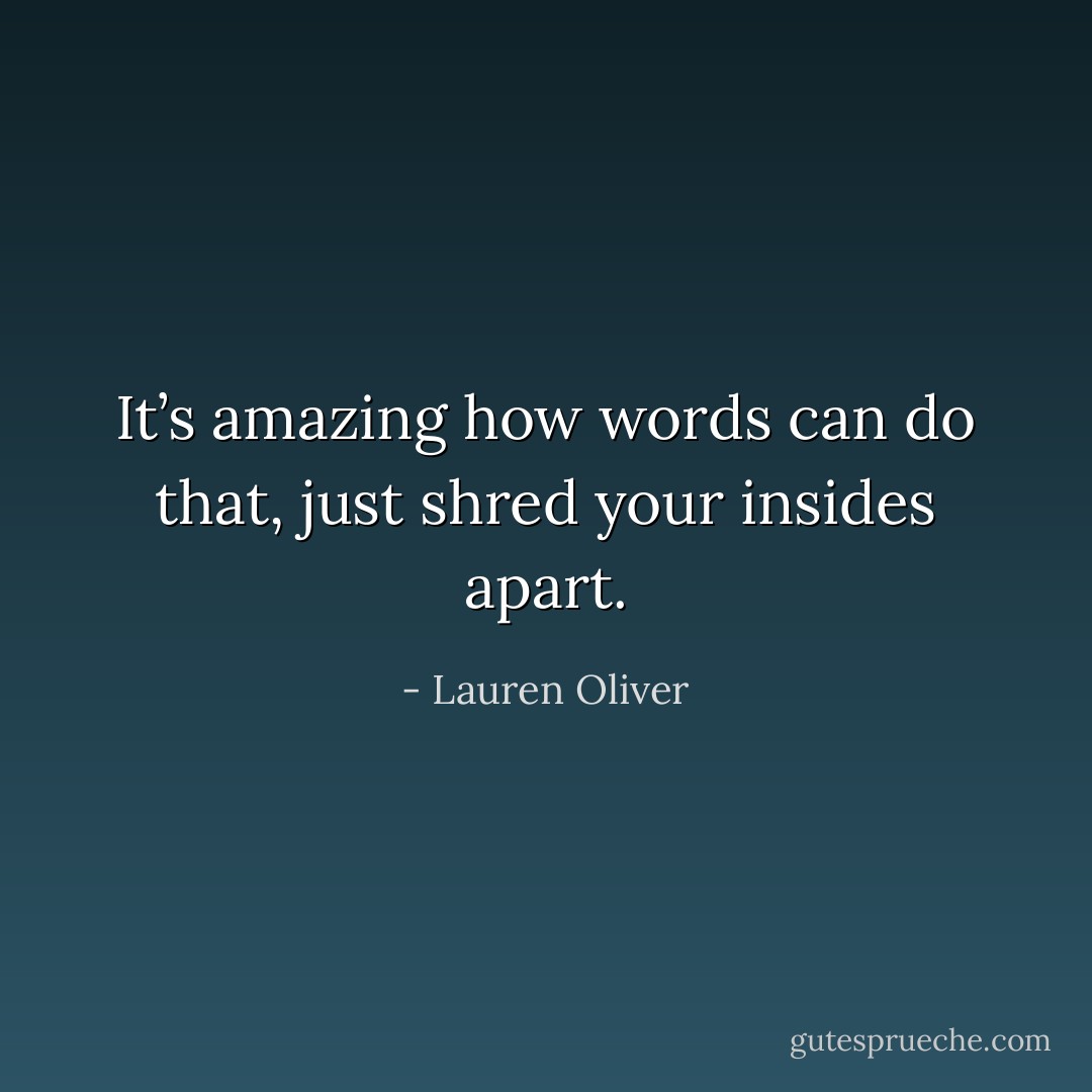 It’s amazing how words can do that, just shred your insides apart. - Lauren Oliver
