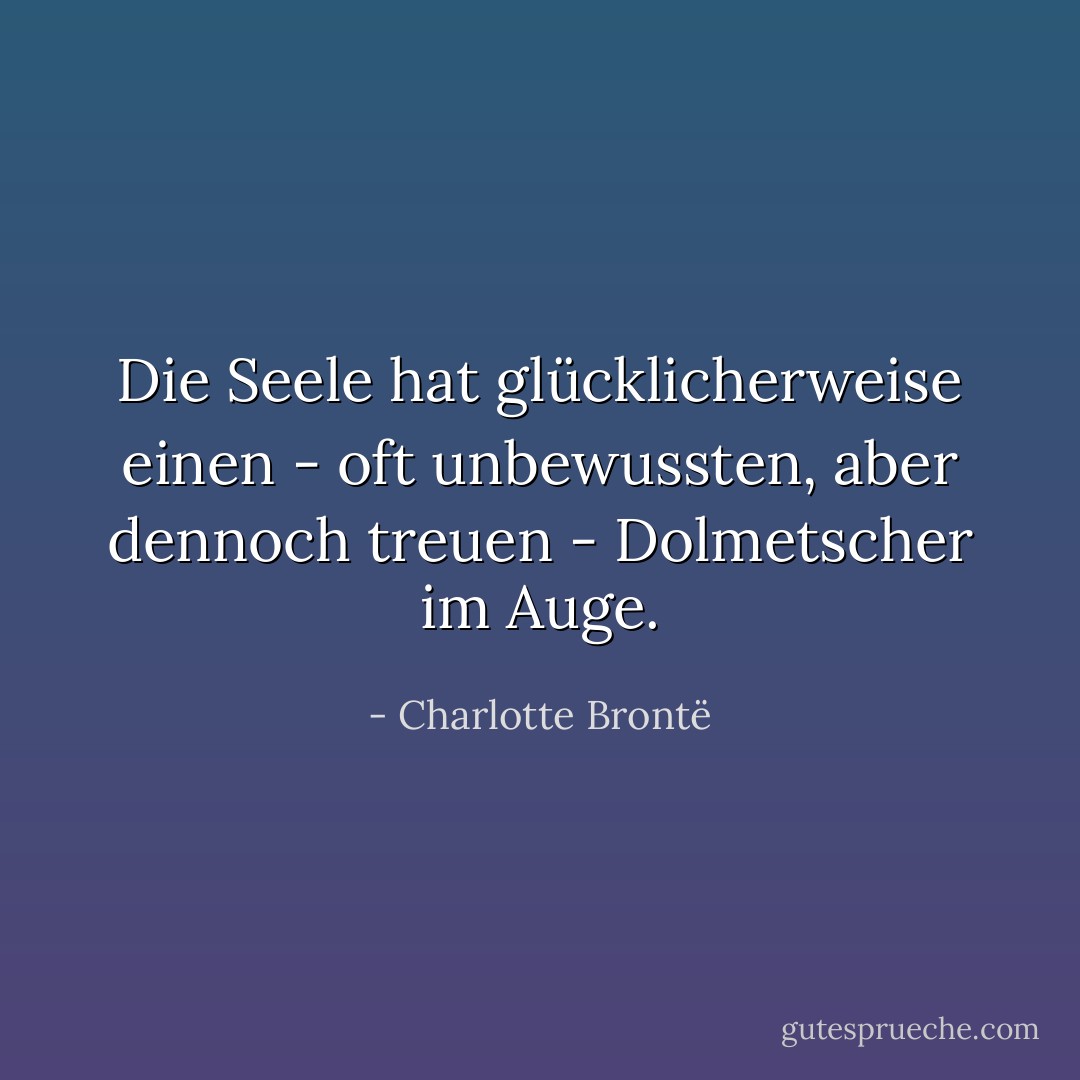 Die Seele hat glücklicherweise einen - oft unbewussten, aber dennoch treuen - Dolmetscher im Auge. - Charlotte Brontë<