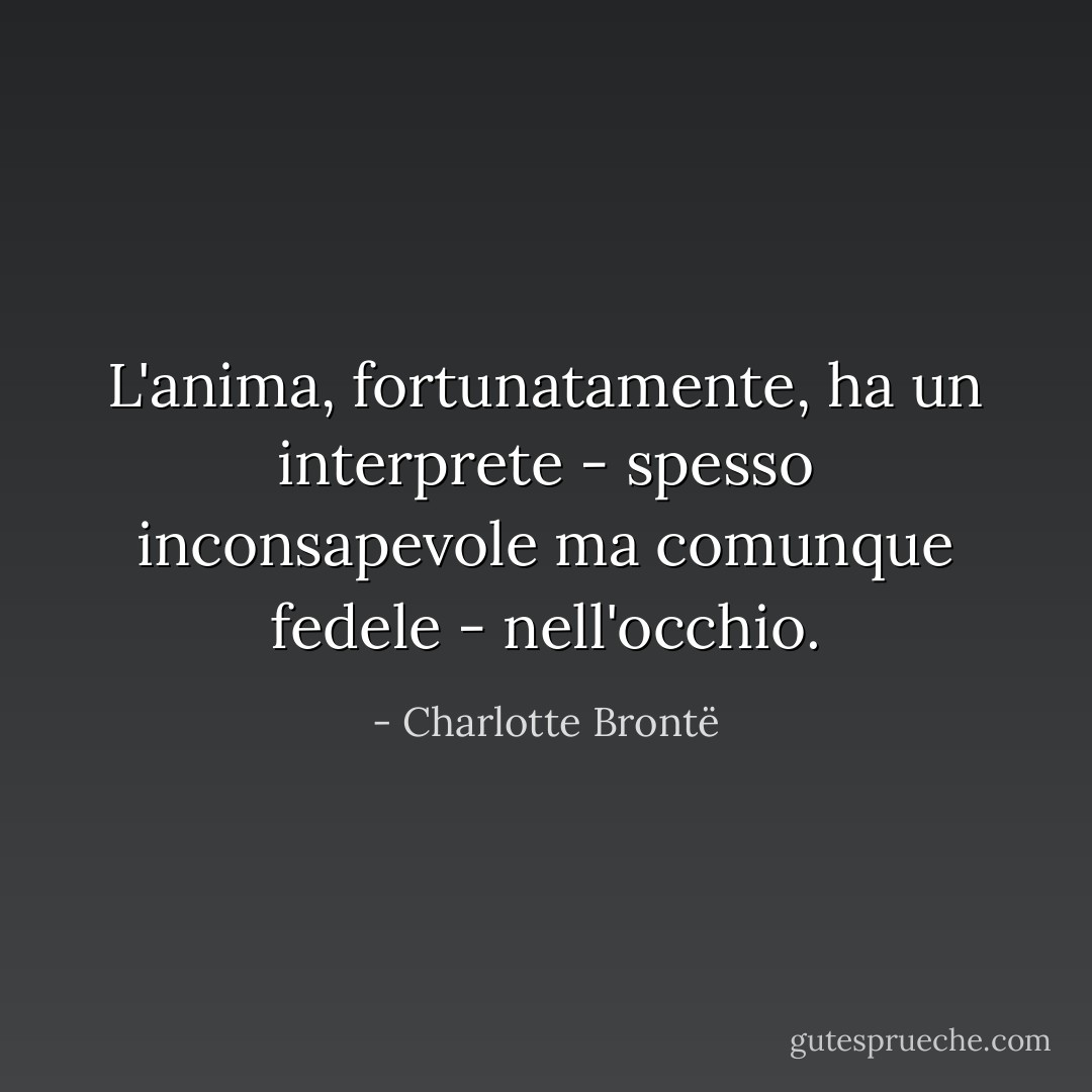 L'anima, fortunatamente, ha un interprete - spesso inconsapevole ma comunque fedele - nell'occhio. - Charlotte Brontë