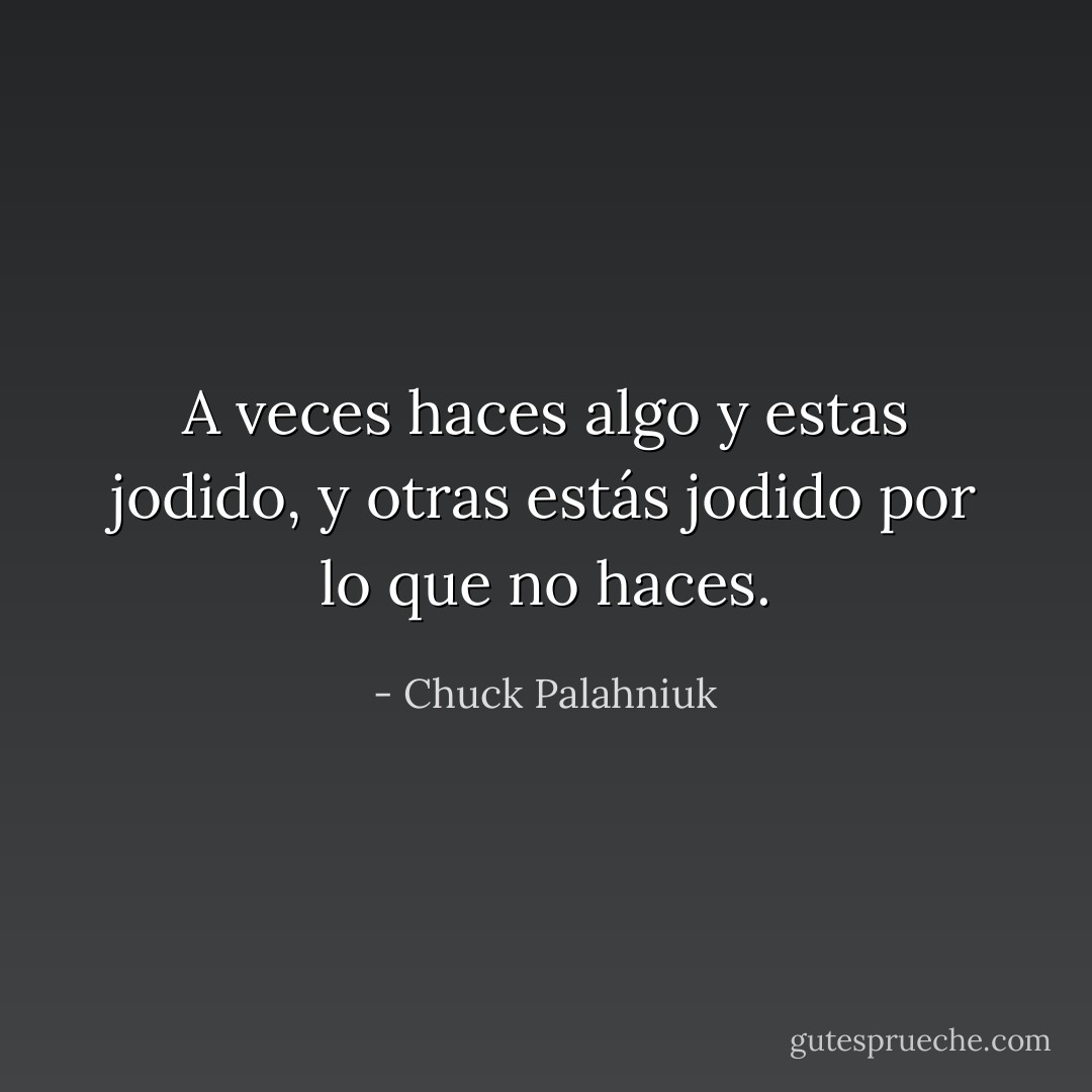 A veces haces algo y estas jodido, y otras estás jodido por lo que no haces. - Chuck Palahniuk