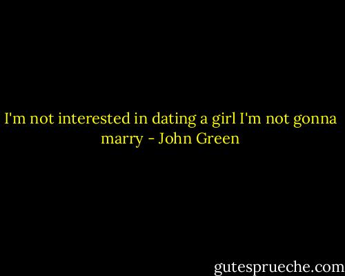 I'm not interested in dating a girl I'm not gonna marry - John Green