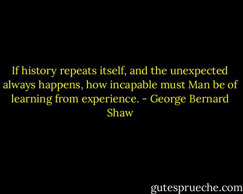 If history repeats itself, and the unexpected always happens, how incapable must Man be of learning from experience. - George Bernard Shaw