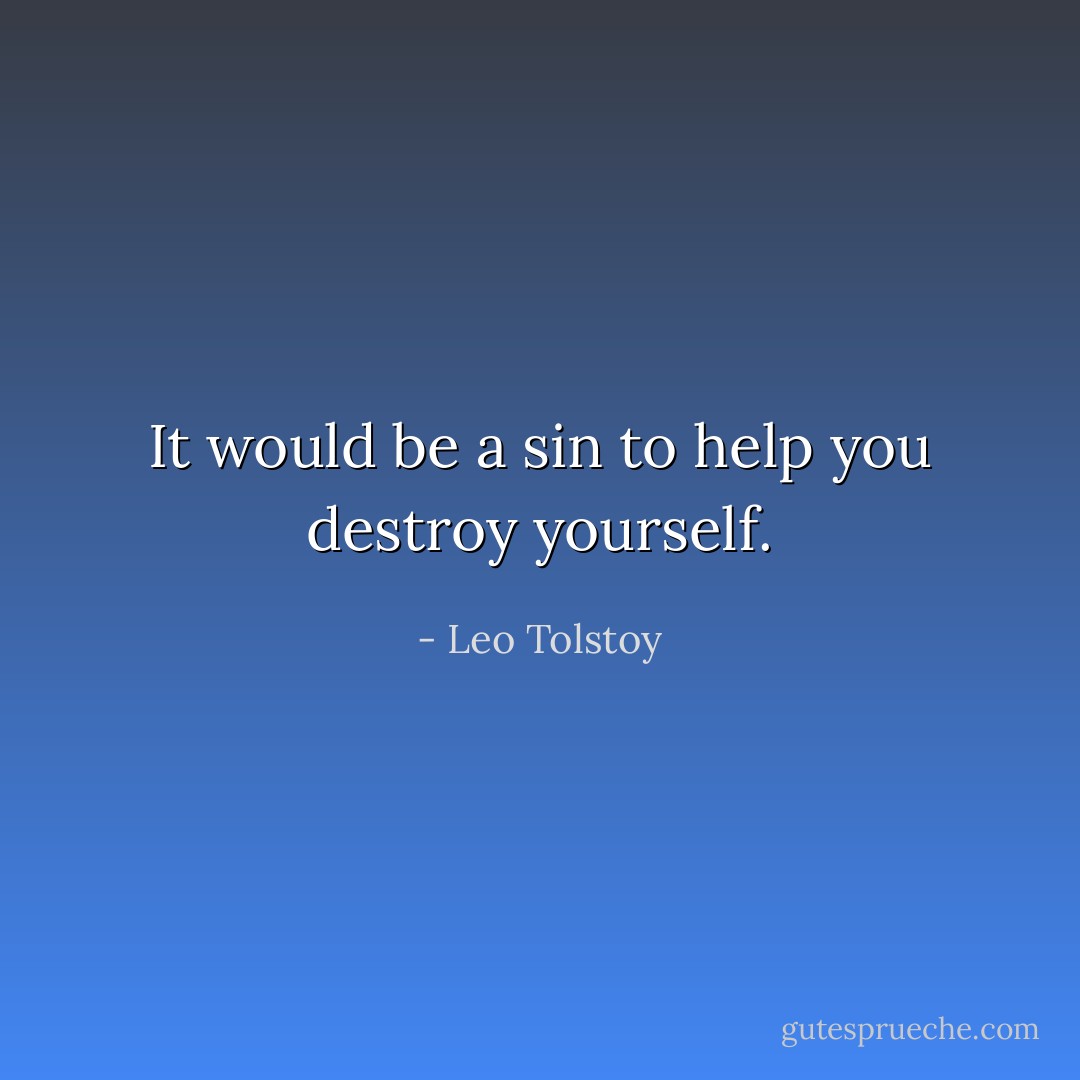 It would be a sin to help you destroy yourself. - Leo Tolstoy