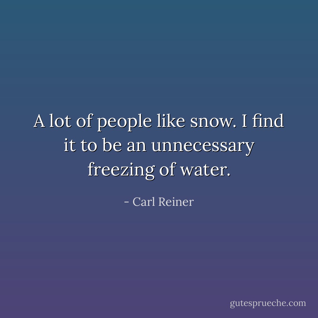 A lot of people like snow. I find it to be an unnecessary freezing of water. - Carl Reiner