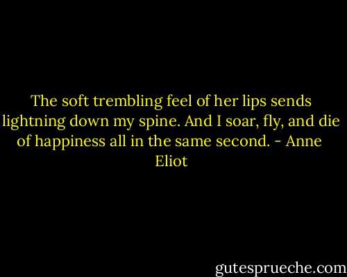 The soft trembling feel of her lips sends lightning down my spine. And I soar, fly, and die of happiness all in the same second. - Anne  Eliot