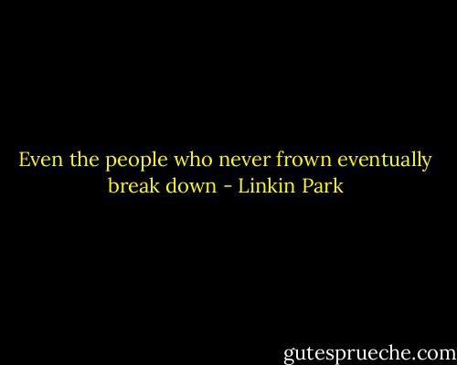 Even the people who never frown eventually break down - Linkin Park