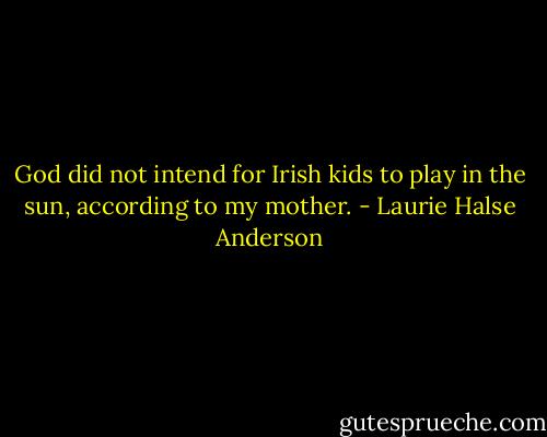 God did not intend for Irish kids to play in the sun, according to my mother. - Laurie Halse Anderson