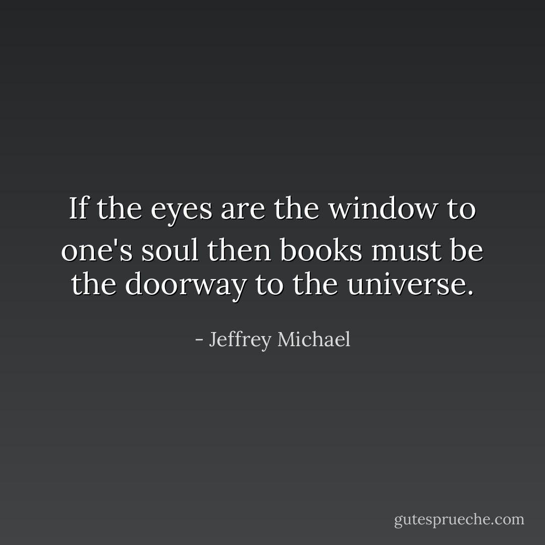 If the eyes are the window to one's soul then books must be the doorway to the universe. - Jeffrey Michael