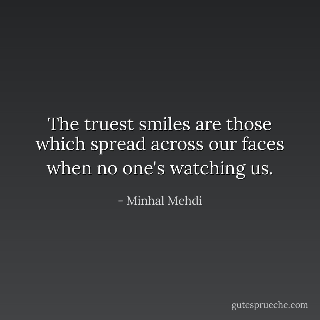 The truest smiles are those which spread across our faces when no one's watching us. - Minhal Mehdi
