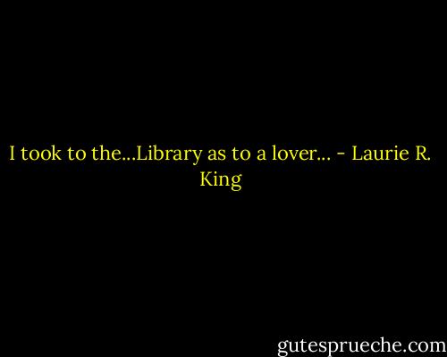 I took to the...Library as to a lover... - Laurie R. King