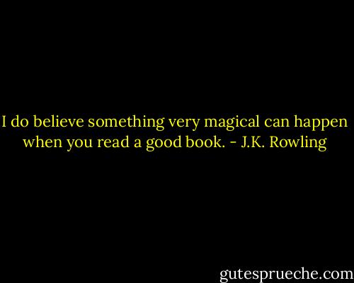 I do believe something very magical can happen when you read a good book. - J.K. Rowling