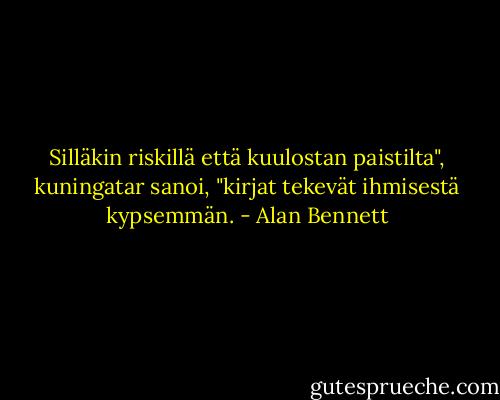 Silläkin riskillä että kuulostan paistilta", kuningatar sanoi, "kirjat tekevät ihmisestä kypsemmän. - Alan Bennett