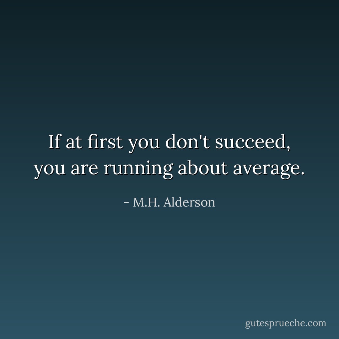 If at first you don't succeed, you are running about average. - M.H. Alderson