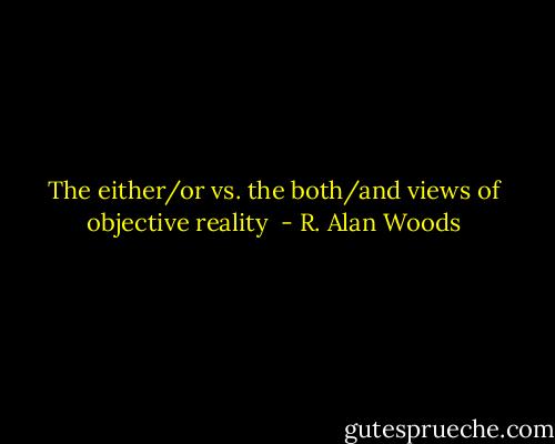 The either/or vs. the both/and views of objective reality  - R. Alan Woods