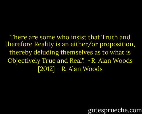 There are some who insist that Truth and therefore Reality is an either/or proposition, thereby deluding themselves as to what is Objectively True and Real".<br /><br />~R. Alan Woods [2012] - R. Alan Woods
